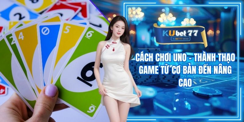 Cách Chơi Uno - Thành Thạo Game Từ Cơ Bản Đến Nâng Cao