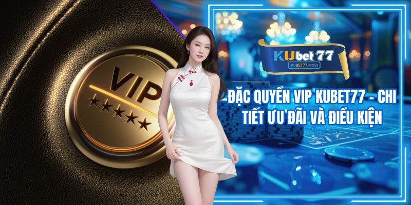 Đặc Quyền VIP Kubet77 - Chi Tiết Ưu Đãi Và Điều Kiện