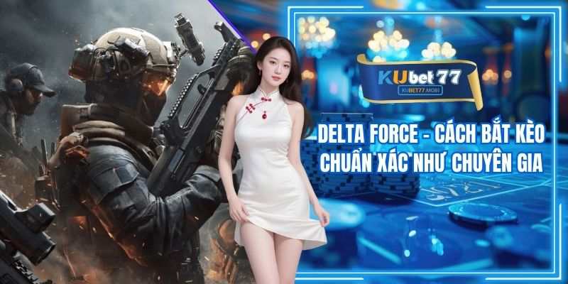 Delta Force - Cách Bắt Kèo Chuẩn Xác Như Chuyên Gia