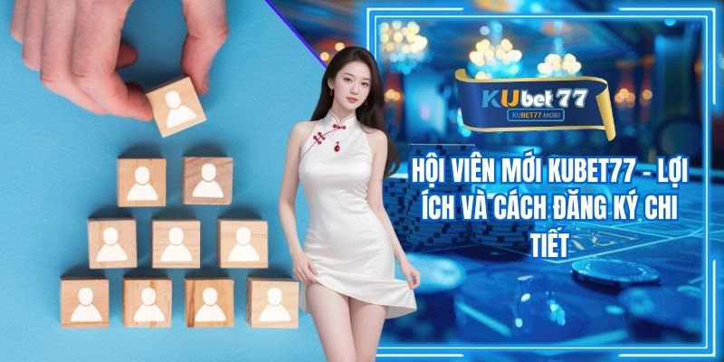 Hội Viên Mới Kubet77 - Lợi Ích Và Cách Đăng Ký Chi Tiết