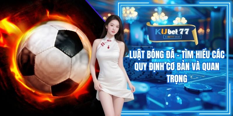 Luật Bóng Đá - Tìm Hiểu Các Quy Định Cơ Bản Và Quan Trọng