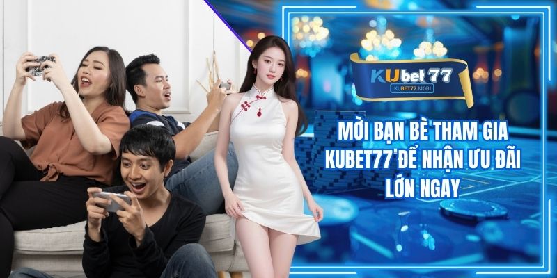 Mời Bạn Bè Tham Gia Kubet77 Để Nhận Ưu Đãi Lớn Ngay