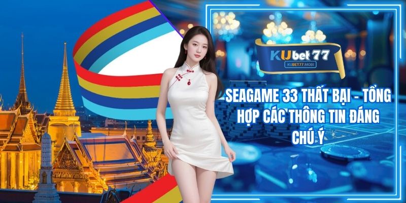 Seagame 33 Thất Bại - Tổng Hợp Các Thông Tin Đáng Chú Ý