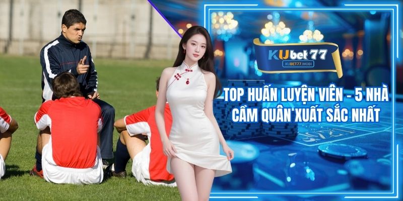 Top Huấn Luyện Viên - 5 Nhà Cầm Quân Xuất Sắc Nhất
