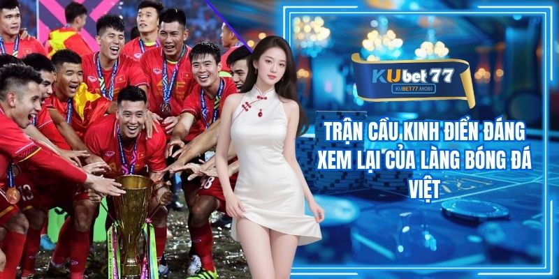 Trận Cầu Kinh Điển Đáng Xem Lại Của Làng Bóng Đá Việt