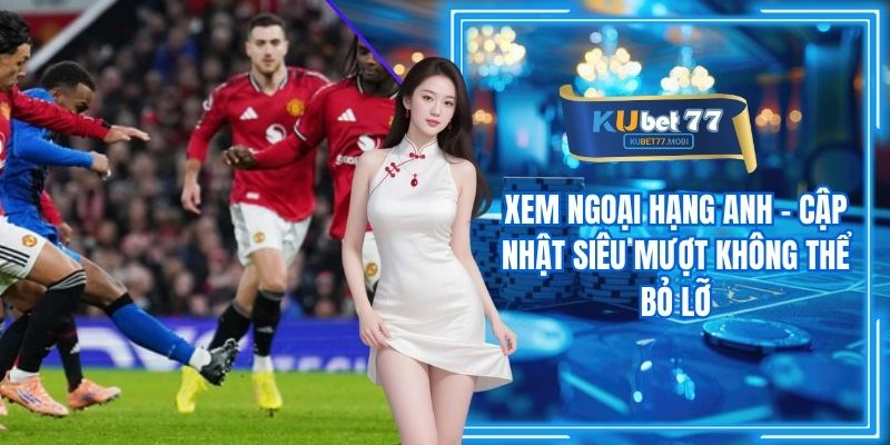 Xem Ngoại Hạng Anh - Cập Nhật Siêu Mượt Không Thể Bỏ Lỡ